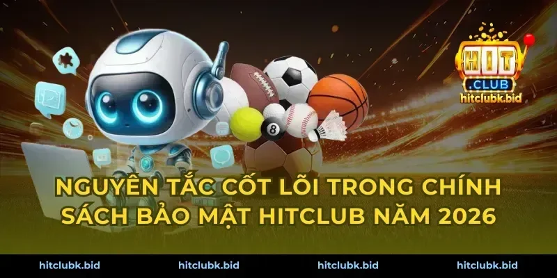Nguyên tắc cốt lõi trong chính sách bảo mật Hitclub năm 2026