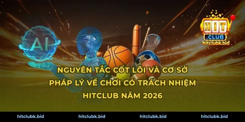 Nguyên tắc cốt lõi và cơ sở pháp lý về chơi có trách nhiệm Hitclub năm 2026