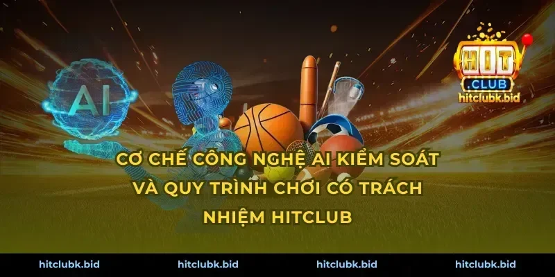 Cơ chế công nghệ AI kiểm soát và quy trình chơi có trách nhiệm Hitclub