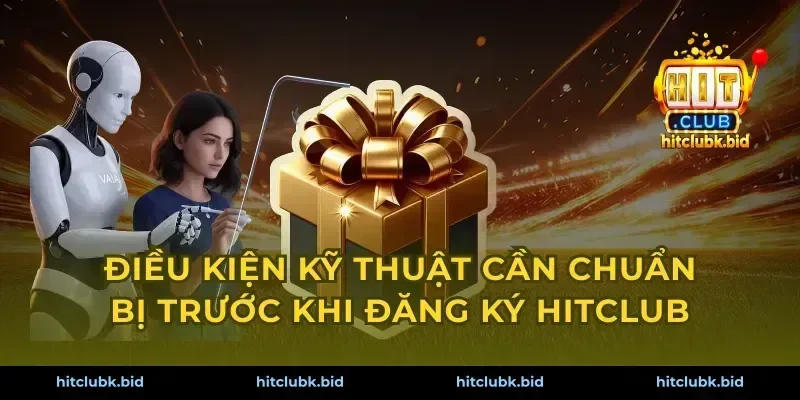 Điều kiện kỹ thuật cần chuẩn bị trước khi đăng ký Hitclub