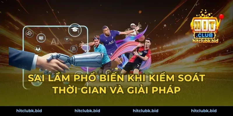Sai lầm phổ biến khi kiểm soát thời gian và giải pháp