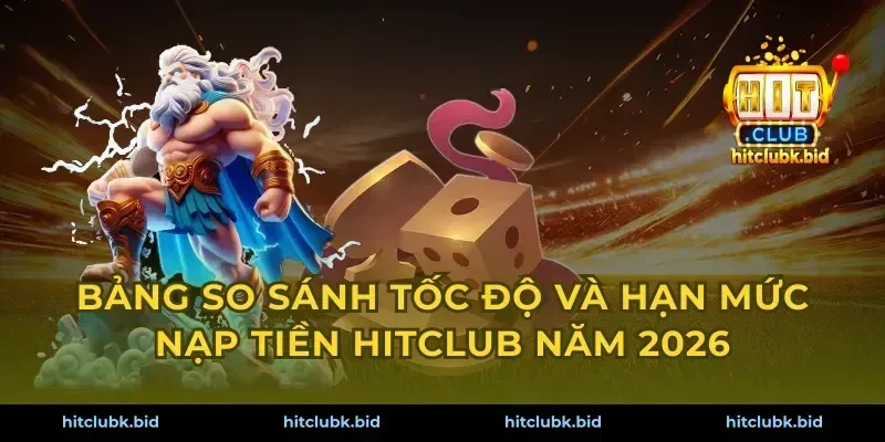 Bảng so sánh tốc độ và hạn mức nạp tiền Hitclub năm 2026