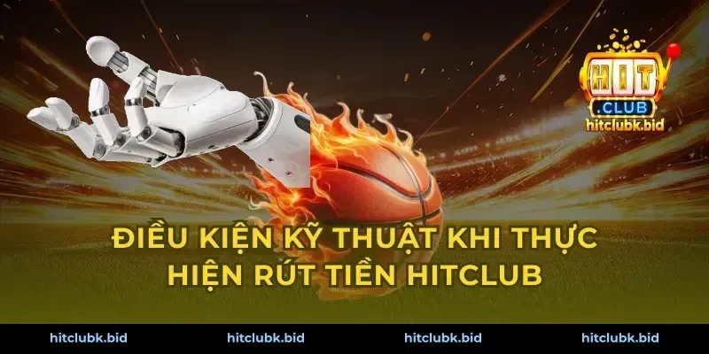 Điều kiện kỹ thuật khi thực hiện rút tiền Hitclub