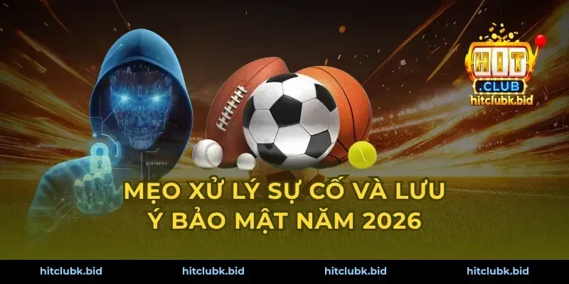 Mẹo xử lý sự cố và lưu ý bảo mật năm 2026